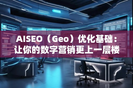 AISEO（Geo）优化基础：让你的数字营销更上一层楼
