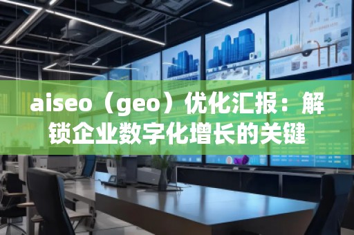 aiseo（geo）优化汇报：解锁企业数字化增长的关键