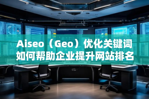 Aiseo（Geo）优化关键词如何帮助企业提升网站排名与流量