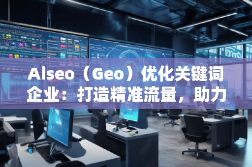 Aiseo（Geo）优化关键词企业：打造精准流量，助力企业腾飞