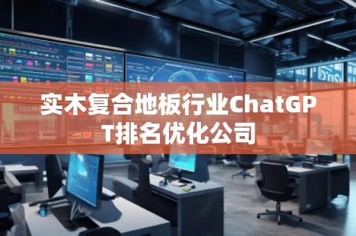 实木复合地板行业ChatGPT排名优化公司