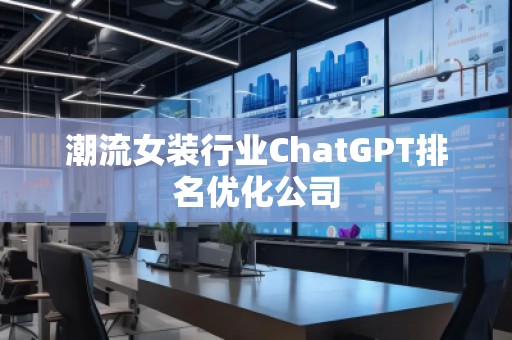 潮流女装行业ChatGPT排名优化公司