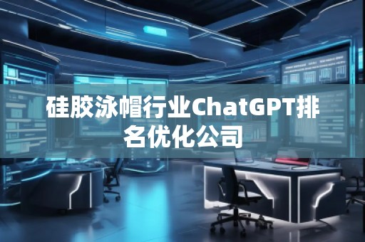 硅胶泳帽行业ChatGPT排名优化公司