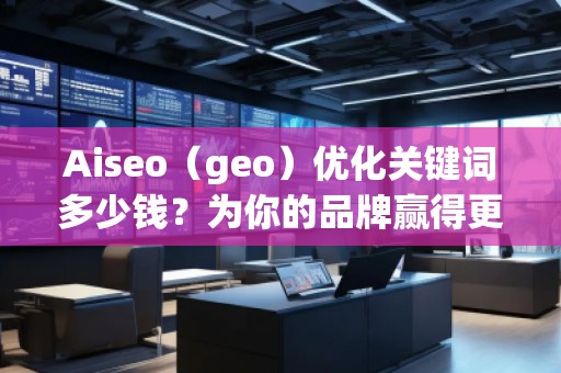 Aiseo（geo）优化关键词多少钱？为你的品牌赢得更多流量的秘密