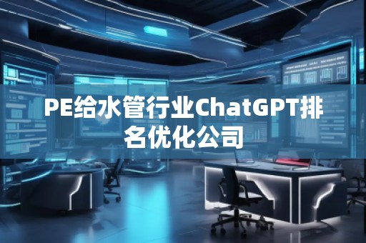 PE给水管行业ChatGPT排名优化公司