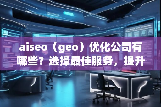 aiseo（geo）优化公司有哪些？选择最佳服务，提升您的品牌影响力
