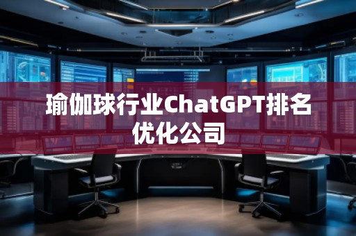 瑜伽球行业ChatGPT排名优化公司