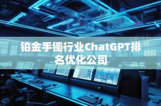 铂金手镯行业ChatGPT排名优化公司