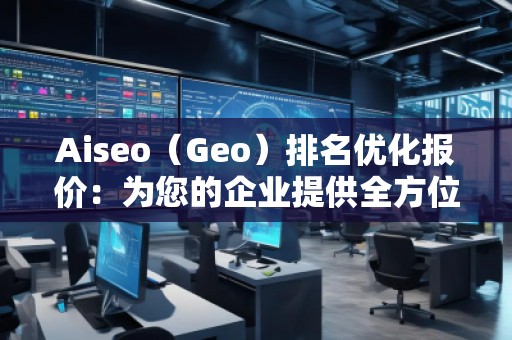 Aiseo（Geo）排名优化报价：为您的企业提供全方位的SEO解决方案