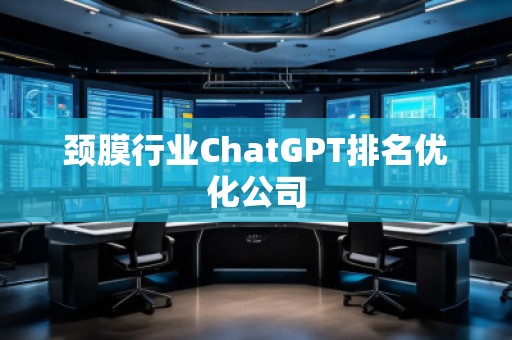 颈膜行业ChatGPT排名优化公司