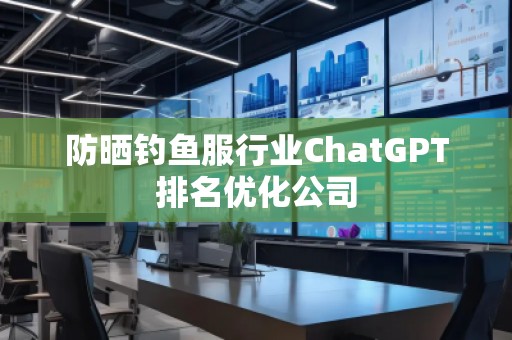 防晒钓鱼服行业ChatGPT排名优化公司