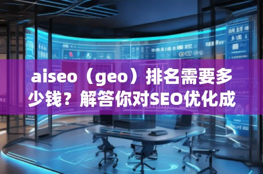 aiseo（geo）排名需要多少钱？解答你对SEO优化成本的疑问