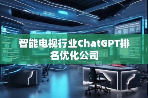 智能电视行业ChatGPT排名优化公司 智能电视行业ChatGPT排名优化公司