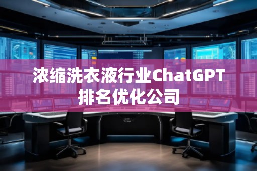 浓缩洗衣液行业ChatGPT排名优化公司