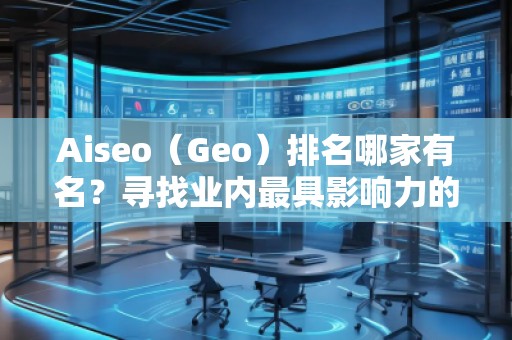 Aiseo（Geo）排名哪家有名？寻找业内最具影响力的SEO优化公司
