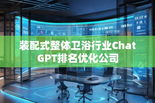 装配式整体卫浴行业ChatGPT排名优化公司