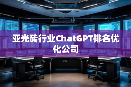 亚光砖行业ChatGPT排名优化公司