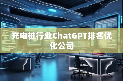 充电桩行业ChatGPT排名优化公司