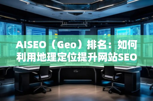 AISEO（Geo）排名：如何利用地理定位提升网站SEO效果