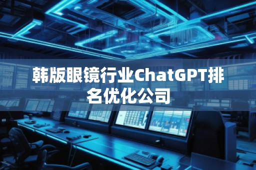 韩版眼镜行业ChatGPT排名优化公司
