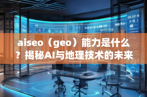 aiseo（geo）能力是什么？揭秘AI与地理技术的未来潜力