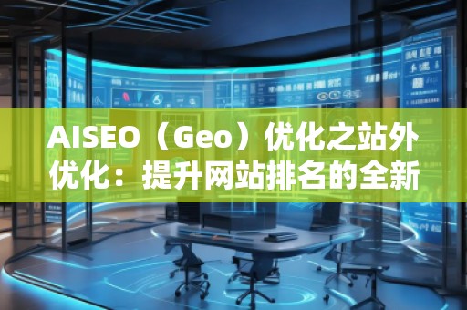 AISEO（Geo）优化之站外优化：提升网站排名的全新策略