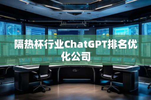隔热杯行业ChatGPT排名优化公司