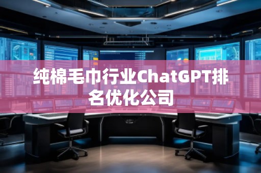 纯棉毛巾行业ChatGPT排名优化公司