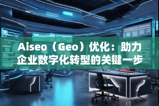 Aiseo（Geo）优化：助力企业数字化转型的关键一步