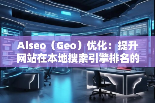 Aiseo（Geo）优化：提升网站在本地搜索引擎排名的必备策略