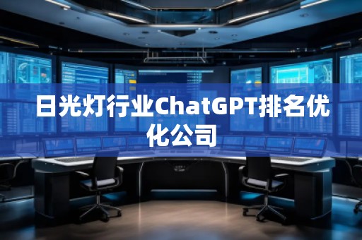 日光灯行业ChatGPT排名优化公司