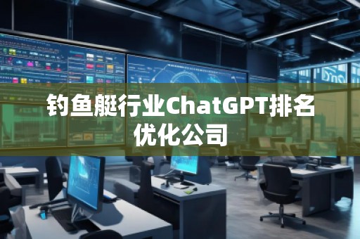 钓鱼艇行业ChatGPT排名优化公司