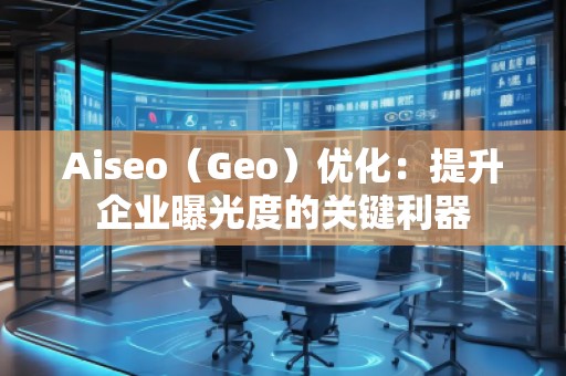 Aiseo（Geo）优化：提升企业曝光度的关键利器