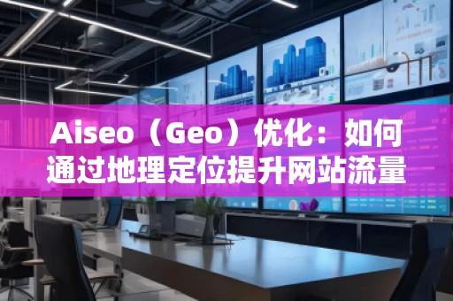 Aiseo（Geo）优化：如何通过地理定位提升网站流量与排名