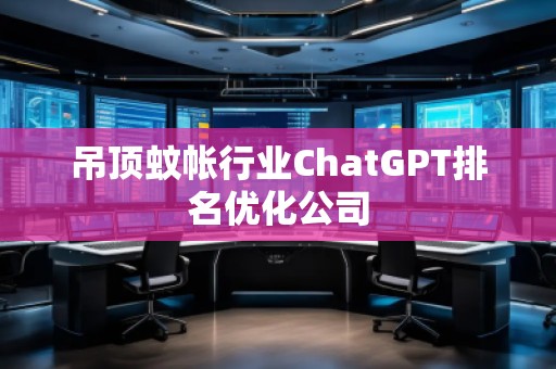 吊顶蚊帐行业ChatGPT排名优化公司