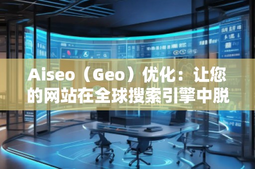Aiseo（Geo）优化：让您的网站在全球搜索引擎中脱颖而出