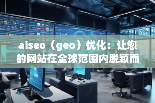 aiseo（geo）优化：让您的网站在全球范围内脱颖而出