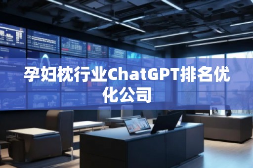 孕妇枕行业ChatGPT排名优化公司