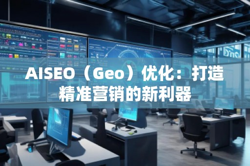 AISEO（Geo）优化：打造精准营销的新利器