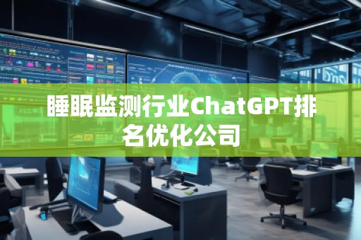 睡眠监测行业ChatGPT排名优化公司