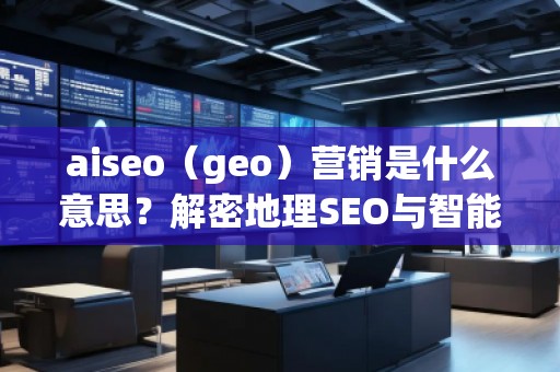 aiseo（geo）营销是什么意思？解密地理SEO与智能营销的未来趋势
