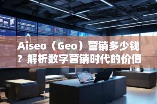 Aiseo（Geo）营销多少钱？解析数字营销时代的价值与成本