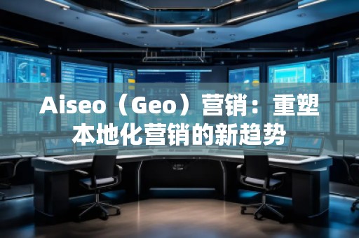 Aiseo（Geo）营销：重塑本地化营销的新趋势