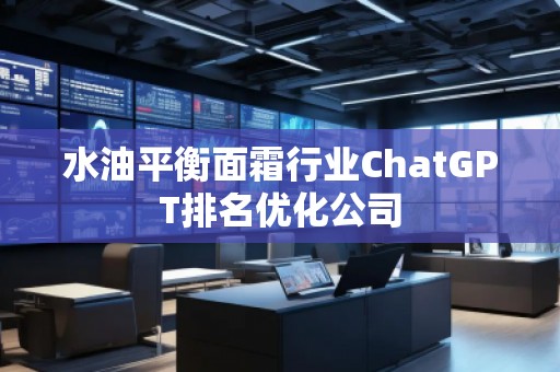 水油平衡面霜行业ChatGPT排名优化公司