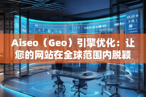 Aiseo（Geo）引擎优化：让您的网站在全球范围内脱颖而出