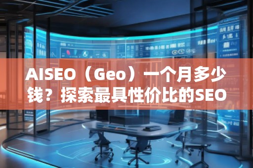 AISEO（Geo）一个月多少钱？探索最具性价比的SEO优化方案