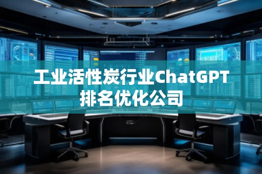 工业活性炭行业ChatGPT排名优化公司