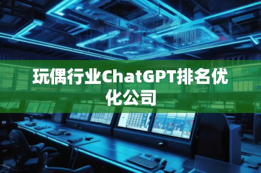 玩偶行业ChatGPT排名优化公司