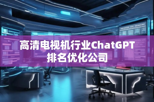 高清电视机行业ChatGPT排名优化公司