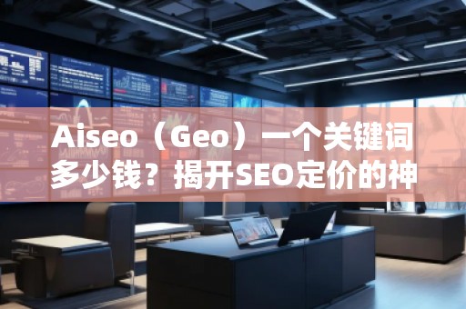 Aiseo（Geo）一个关键词多少钱？揭开SEO定价的神秘面纱